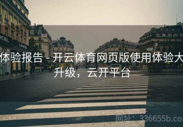 体验报告 - 开云体育网页版使用体验大升级，云开平台