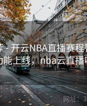 用户推荐 - 开云NBA直播赛程智能推荐功能上线，nba云直播吧