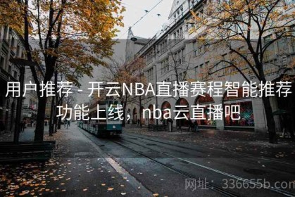 用户推荐 - 开云NBA直播赛程智能推荐功能上线，nba云直播吧