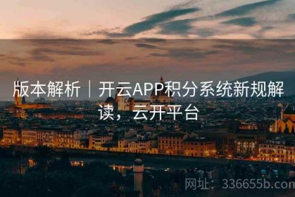 版本解析｜开云APP积分系统新规解读，云开平台