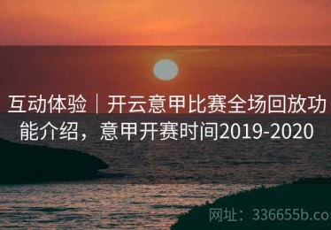 互动体验｜开云意甲比赛全场回放功能介绍，意甲开赛时间2019-2020