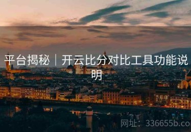 平台揭秘｜开云比分对比工具功能说明