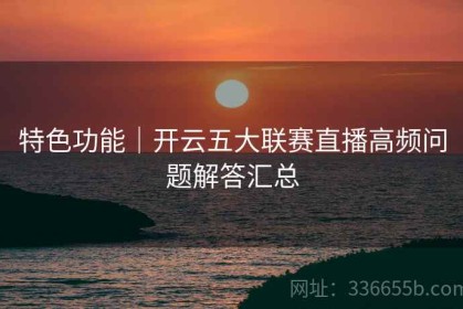 特色功能｜开云五大联赛直播高频问题解答汇总