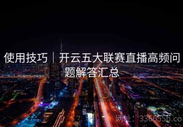 使用技巧｜开云五大联赛直播高频问题解答汇总