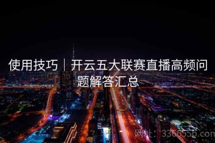 使用技巧｜开云五大联赛直播高频问题解答汇总