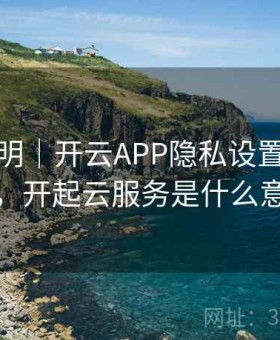 入口说明｜开云APP隐私设置全面详解，开起云服务是什么意思