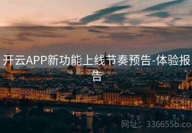 开云APP新功能上线节奏预告-体验报告