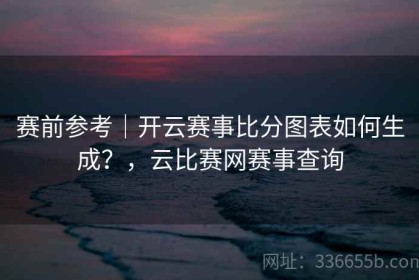 赛前参考｜开云赛事比分图表如何生成？，云比赛网赛事查询