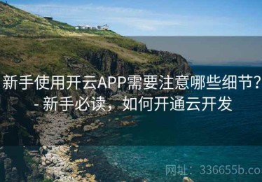 新手使用开云APP需要注意哪些细节？ - 新手必读，如何开通云开发