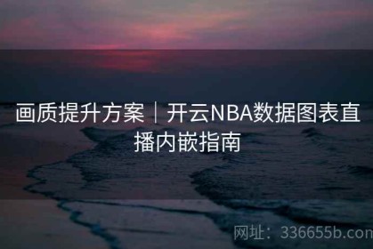 画质提升方案｜开云NBA数据图表直播内嵌指南