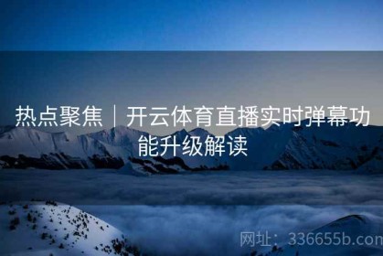 热点聚焦｜开云体育直播实时弹幕功能升级解读