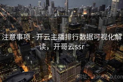 注意事项 - 开云主播排行数据可视化解读，开哥云ssr