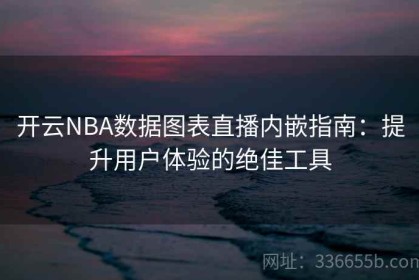 开云NBA数据图表直播内嵌指南：提升用户体验的绝佳工具