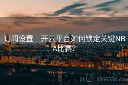 订阅设置｜开云平台如何锁定关键NBA比赛？