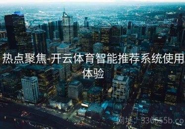 热点聚焦-开云体育智能推荐系统使用体验