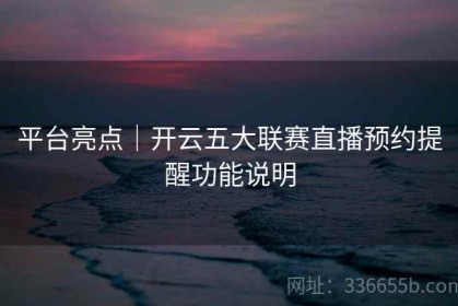 平台亮点｜开云五大联赛直播预约提醒功能说明