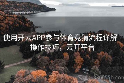 使用开云APP参与体育竞猜流程详解｜操作技巧，云开平台