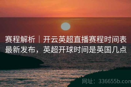 赛程解析｜开云英超直播赛程时间表最新发布，英超开球时间是英国几点