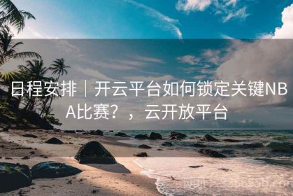 日程安排｜开云平台如何锁定关键NBA比赛？，云开放平台