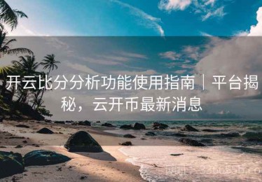 开云比分分析功能使用指南｜平台揭秘，云开币最新消息