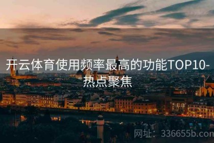 开云体育使用频率最高的功能TOP10-热点聚焦