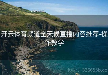 开云体育频道全天候直播内容推荐-操作教学