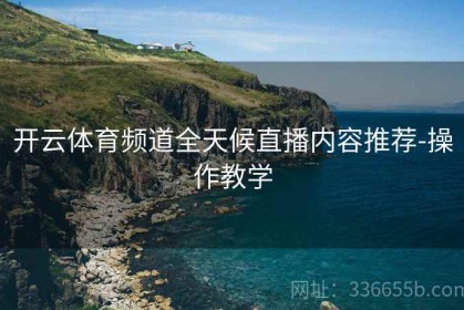 开云体育频道全天候直播内容推荐-操作教学
