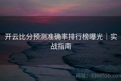 开云比分预测准确率排行榜曝光｜实战指南