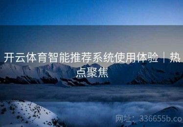 开云体育智能推荐系统使用体验｜热点聚焦