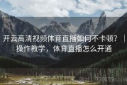开云高清视频体育直播如何不卡顿？｜操作教学，体育直播怎么开通