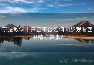 玩法教学｜开云平台如何同步观看西甲精彩赛事？
