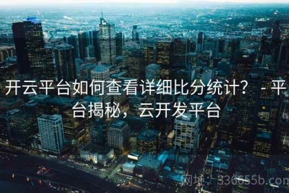 开云平台如何查看详细比分统计？ - 平台揭秘，云开发平台