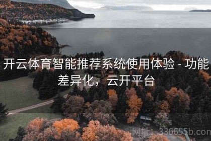 开云体育智能推荐系统使用体验 - 功能差异化，云开平台