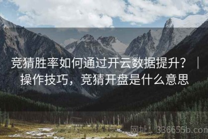 竞猜胜率如何通过开云数据提升？｜操作技巧，竞猜开盘是什么意思
