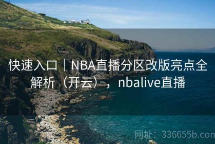 快速入口｜NBA直播分区改版亮点全解析（开云），nbalive直播