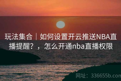 玩法集合｜如何设置开云推送NBA直播提醒？，怎么开通nba直播权限