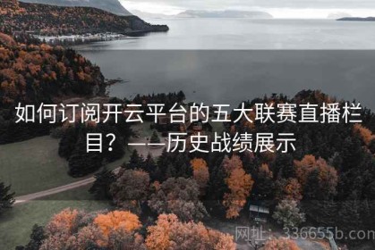 如何订阅开云平台的五大联赛直播栏目？——历史战绩展示