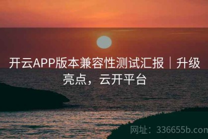 开云APP版本兼容性测试汇报｜升级亮点，云开平台