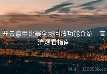 开云意甲比赛全场回放功能介绍｜高清观看指南