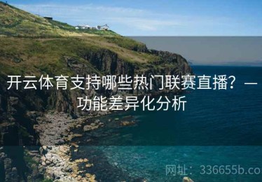 开云体育支持哪些热门联赛直播？—功能差异化分析