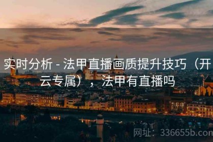 实时分析 - 法甲直播画质提升技巧（开云专属），法甲有直播吗