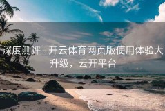深度测评 - 开云体育网页版使用体验大升级，云开平台