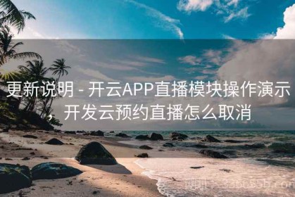 更新说明 - 开云APP直播模块操作演示，开发云预约直播怎么取消