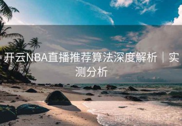 开云NBA直播推荐算法深度解析｜实测分析