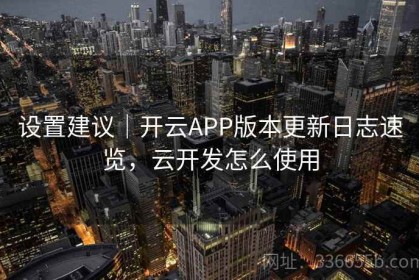 设置建议｜开云APP版本更新日志速览，云开发怎么使用