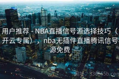 用户推荐 - NBA直播信号源选择技巧（开云专属），nba无插件直播腾讯信号源免费