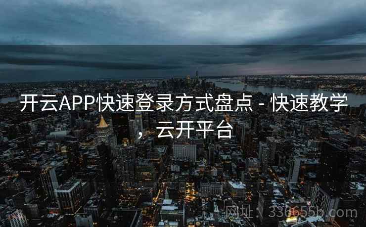 开云APP快速登录方式盘点 - 快速教学，云开平台