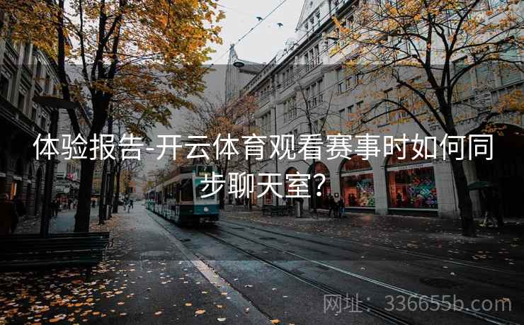 体验报告-开云体育观看赛事时如何同步聊天室？