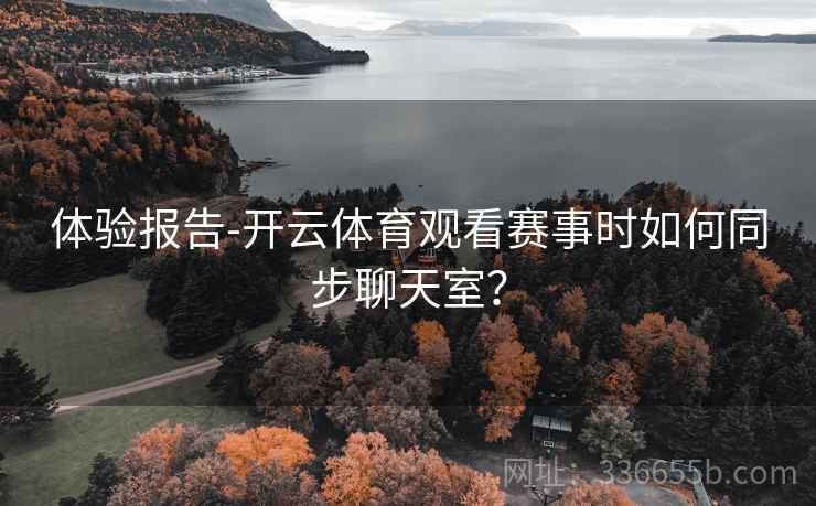 体验报告-开云体育观看赛事时如何同步聊天室？