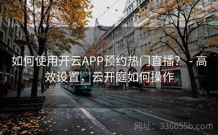 如何使用开云APP预约热门直播？ - 高效设置，云开庭如何操作